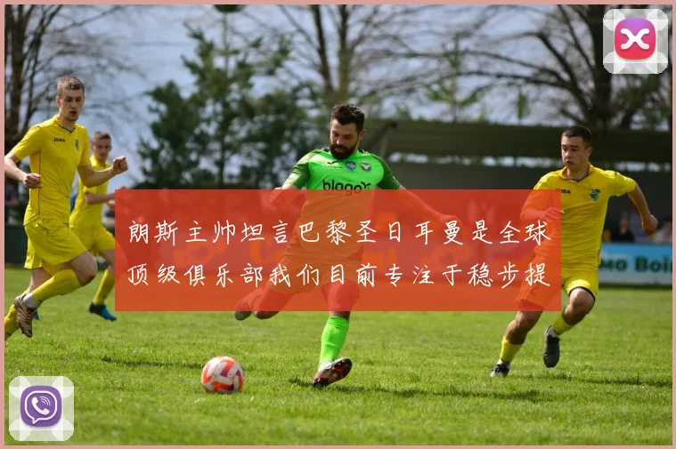 朗斯主帅坦言巴黎圣日耳曼是全球顶级俱乐部我们目前专注于稳步提升表现