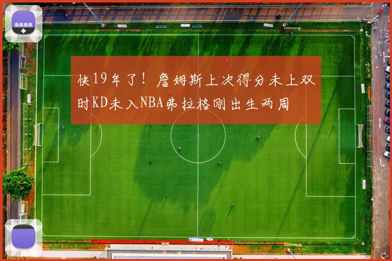 快19年了！詹姆斯上次得分未上双时KD未入NBA弗拉格刚出生两周