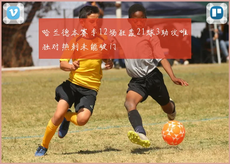 哈兰德本赛季12场狂轰21球3助攻唯独对热刺未能破门