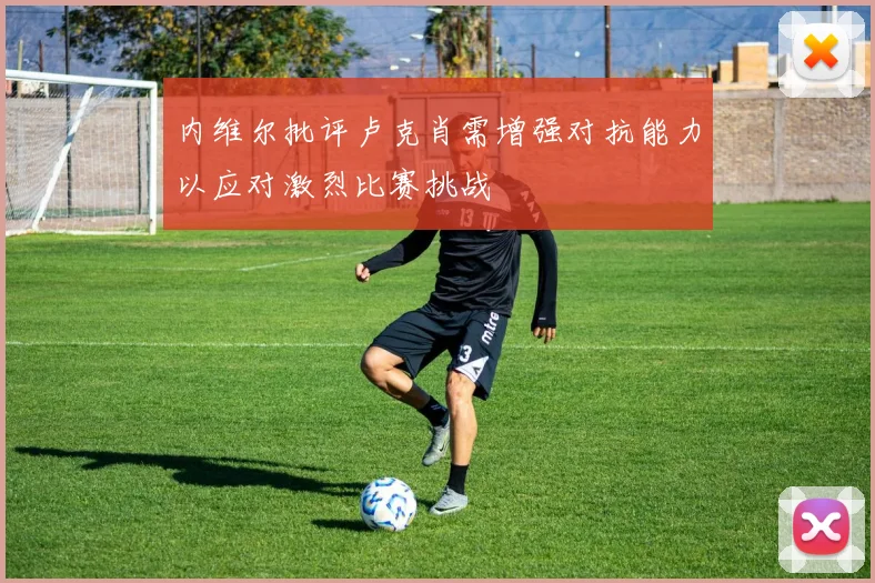内维尔批评卢克肖需增强对抗能力以应对激烈比赛挑战