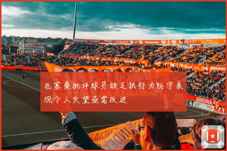 孔塞桑批评球员缺乏执行力防守表现令人失望亟需改进
