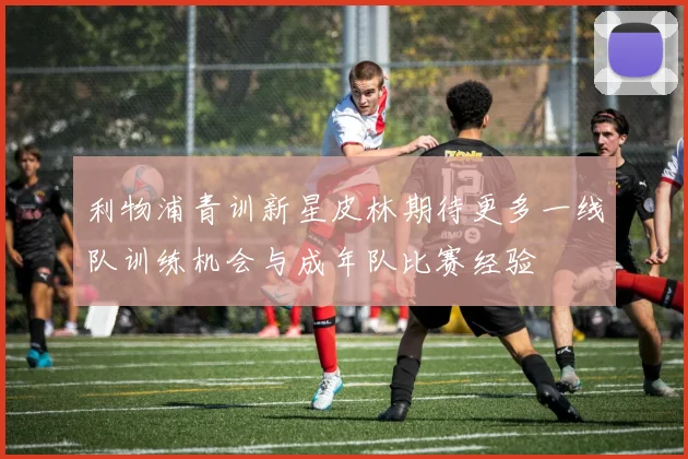利物浦青训新星皮林期待更多一线队训练机会与成年队比赛经验