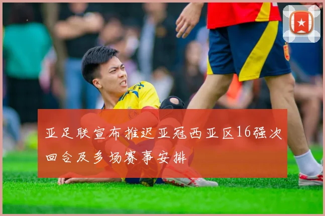 亚足联宣布推迟亚冠西亚区16强次回合及多场赛事安排