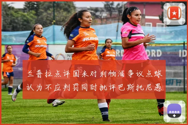 兰普拉点评国米对利物浦争议点球认为不应判罚同时批评巴斯托尼愚蠢拉拽动作