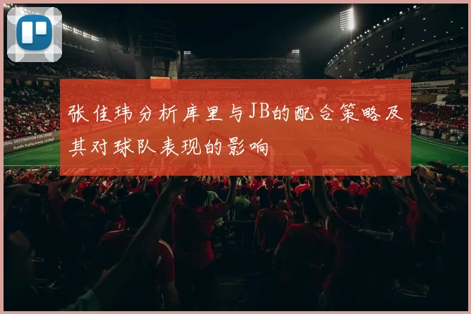 张佳玮分析库里与JB的配合策略及其对球队表现的影响