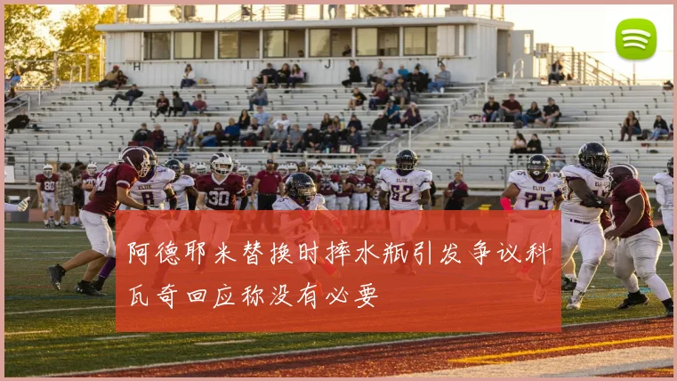 阿德耶米替换时摔水瓶引发争议科瓦奇回应称没有必要