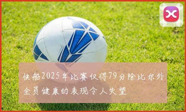 快船2025年比赛仅得79分除比尔外全员健康的表现令人失望