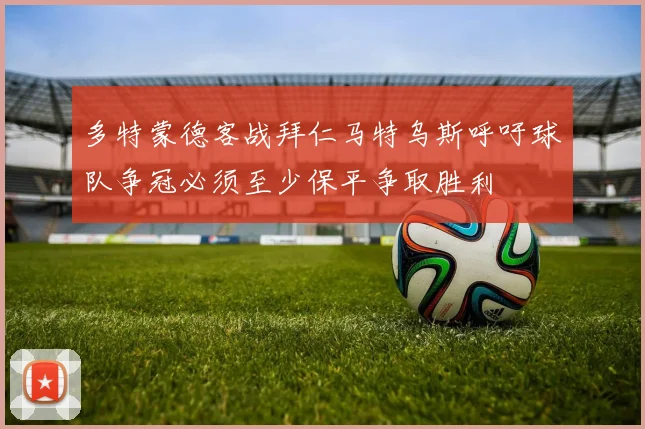 多特蒙德客战拜仁马特乌斯呼吁球队争冠必须至少保平争取胜利
