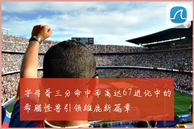 字母哥三分命中率高达67进化中的希腊怪兽引领雄鹿新篇章