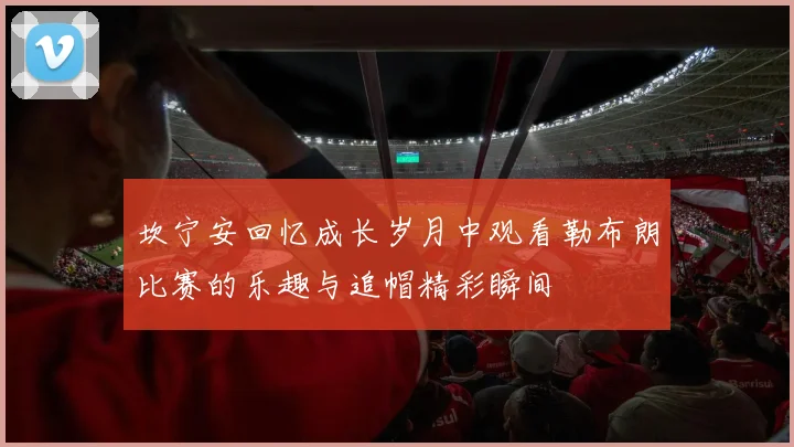 坎宁安回忆成长岁月中观看勒布朗比赛的乐趣与追帽精彩瞬间
