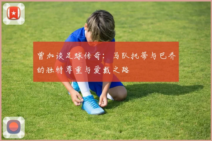 曾加谈足球传奇：马队托蒂与巴乔的独特尊重与爱戴之路