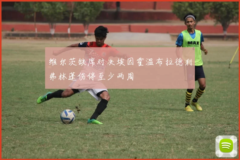 维尔茨缺席对决埃因霍温布拉德利弗林蓬伤停至少两周