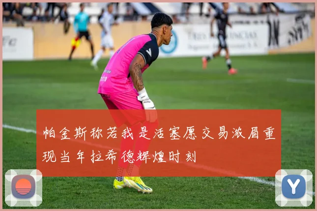 帕金斯称若我是活塞愿交易浓眉重现当年拉希德辉煌时刻