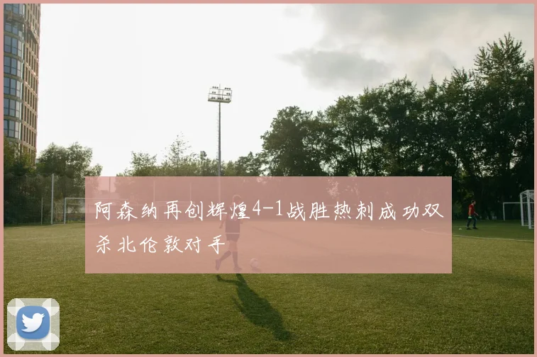 阿森纳再创辉煌4-1战胜热刺成功双杀北伦敦对手