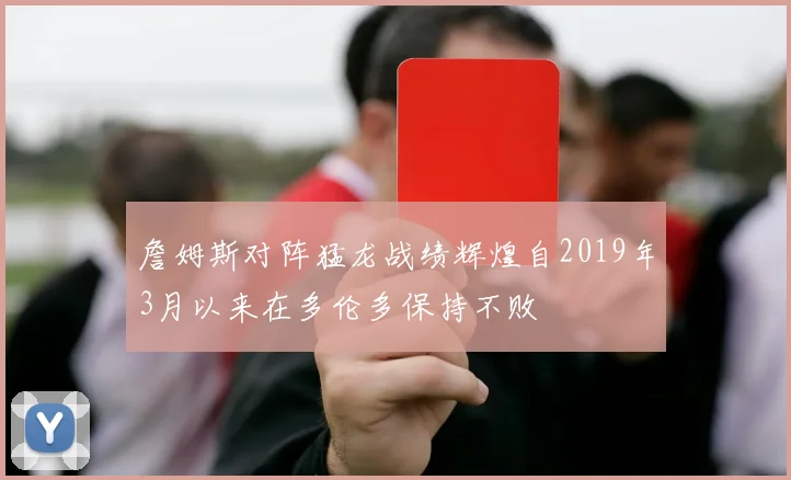 詹姆斯对阵猛龙战绩辉煌自2019年3月以来在多伦多保持不败