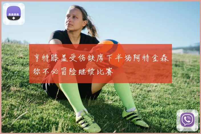 亨特膝盖受伤缺席下半场阿特金森称不必冒险继续比赛