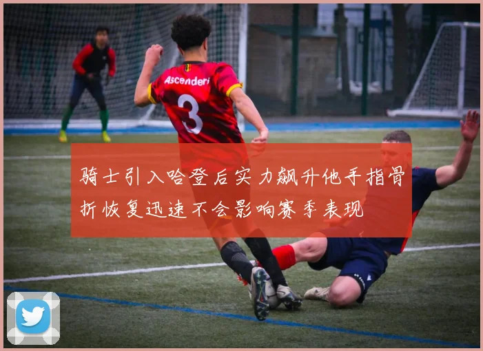 骑士引入哈登后实力飙升他手指骨折恢复迅速不会影响赛季表现