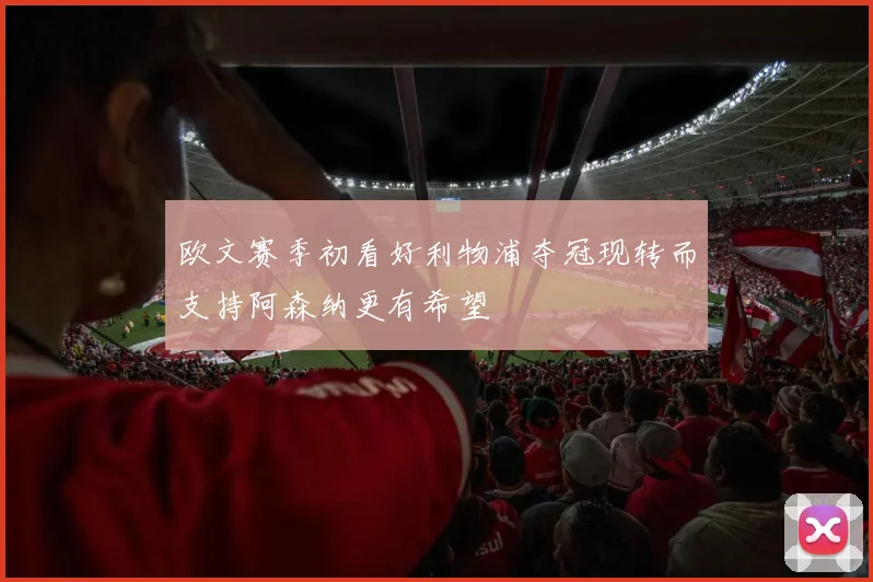 欧文赛季初看好利物浦夺冠现转而支持阿森纳更有希望