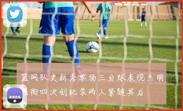 篮网队史新秀单场三分球表现杰明领衔四次创纪录两人紧随其后