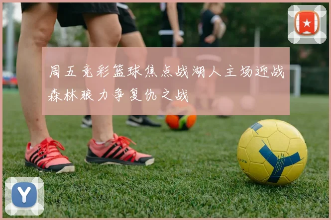 周五竞彩篮球焦点战湖人主场迎战森林狼力争复仇之战