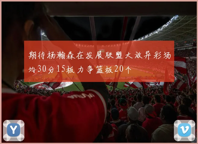 期待杨瀚森在发展联盟大放异彩场均30分15板力争篮板20个