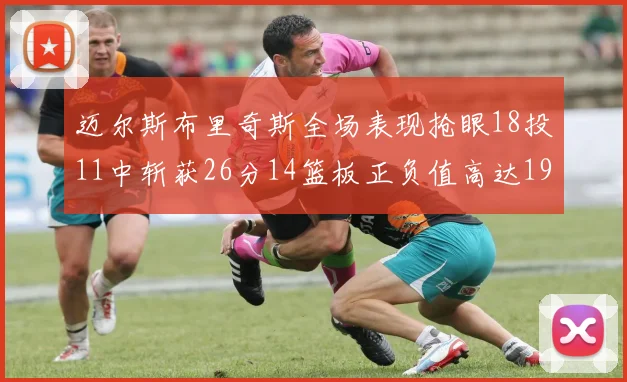 迈尔斯布里奇斯全场表现抢眼18投11中斩获26分14篮板正负值高达19