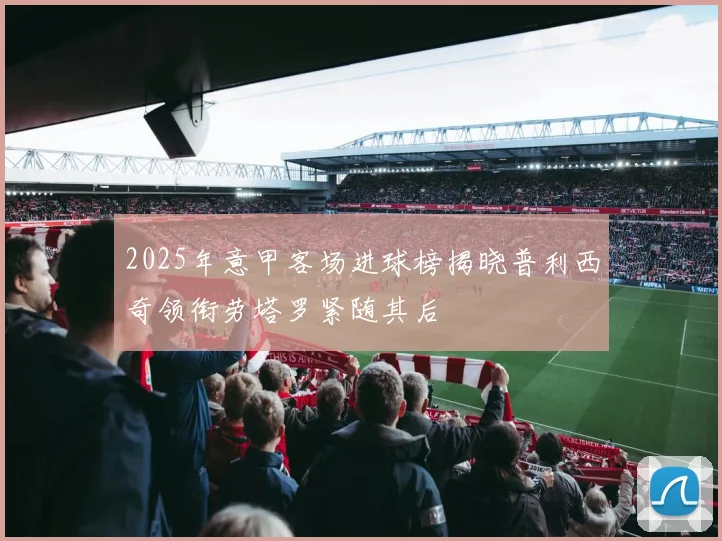 2025年意甲客场进球榜揭晓普利西奇领衔劳塔罗紧随其后