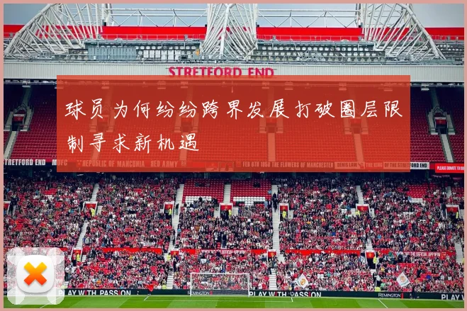 球员为何纷纷跨界发展打破圈层限制寻求新机遇