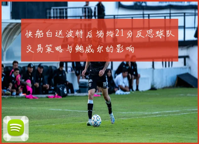 快船白送波特后场均21分反思球队交易策略与鲍威尔的影响