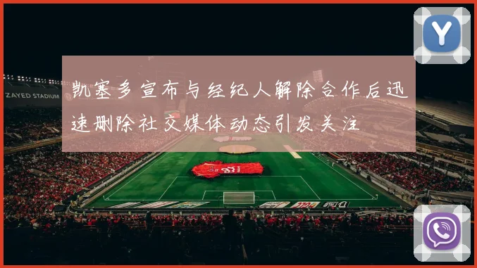 凯塞多宣布与经纪人解除合作后迅速删除社交媒体动态引发关注