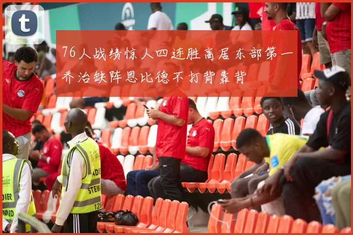 76人战绩惊人四连胜高居东部第一乔治缺阵恩比德不打背靠背