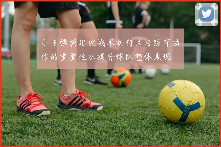 小卡强调进攻战术执行力与防守协作的重要性以提升球队整体表现