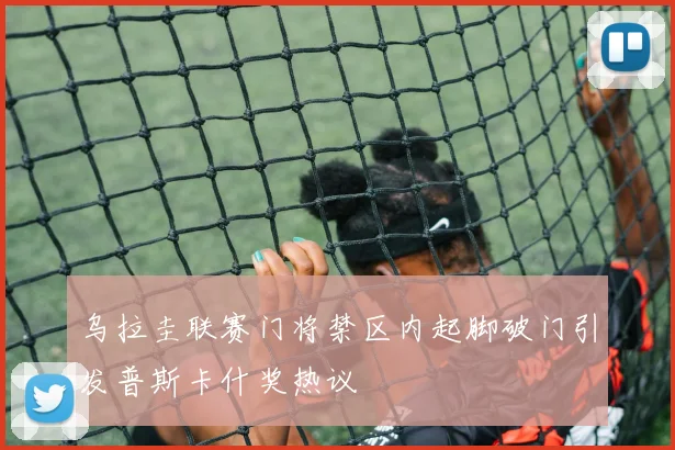 乌拉圭联赛门将禁区内起脚破门引发普斯卡什奖热议
