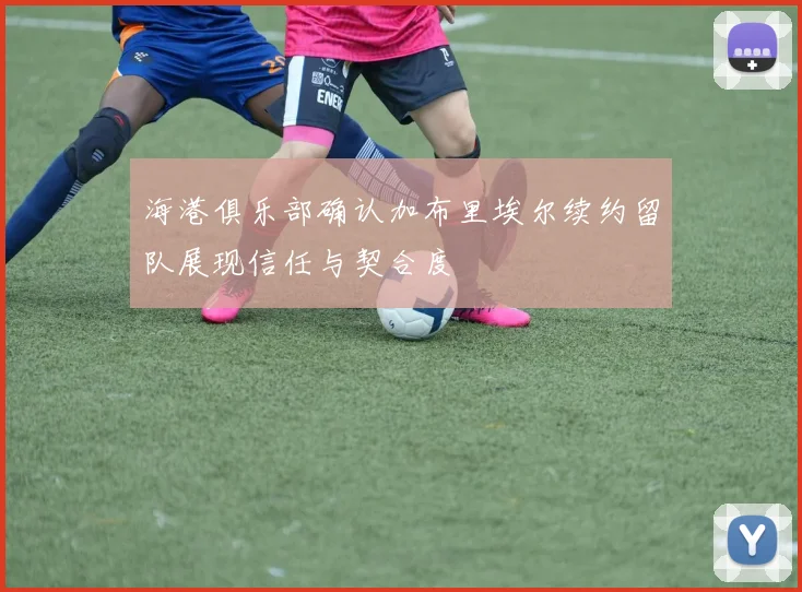 海港俱乐部确认加布里埃尔续约留队展现信任与契合度