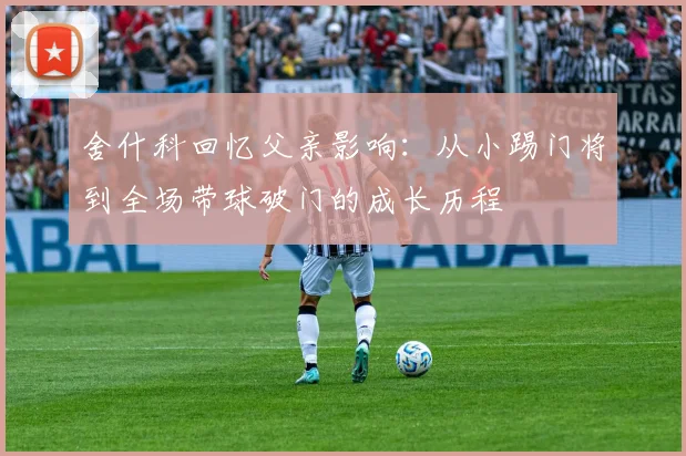 舍什科回忆父亲影响：从小踢门将到全场带球破门的成长历程