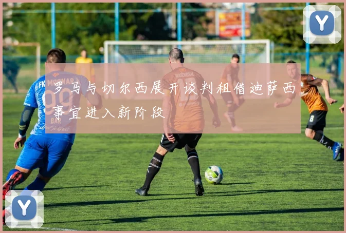 罗马与切尔西展开谈判租借迪萨西事宜进入新阶段