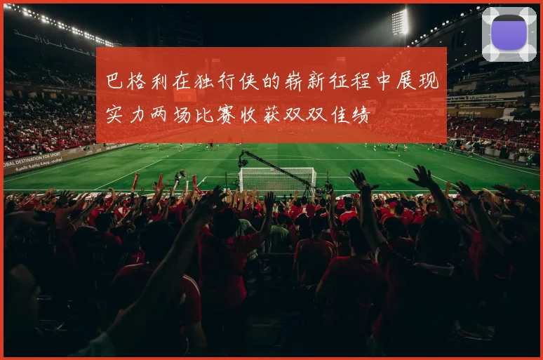 巴格利在独行侠的崭新征程中展现实力两场比赛收获双双佳绩