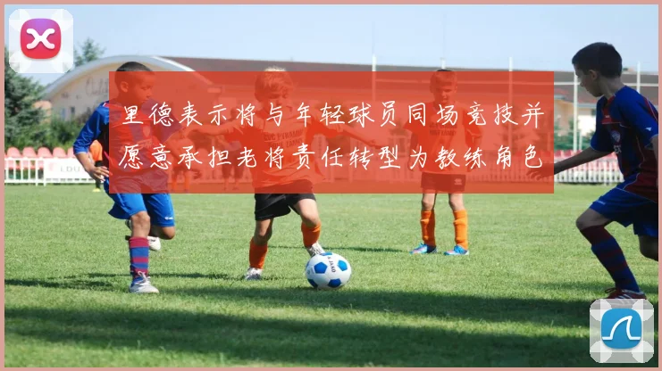 里德表示将与年轻球员同场竞技并愿意承担老将责任转型为教练角色
