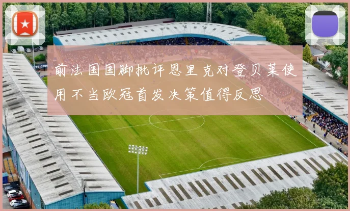 前法国国脚批评恩里克对登贝莱使用不当欧冠首发决策值得反思