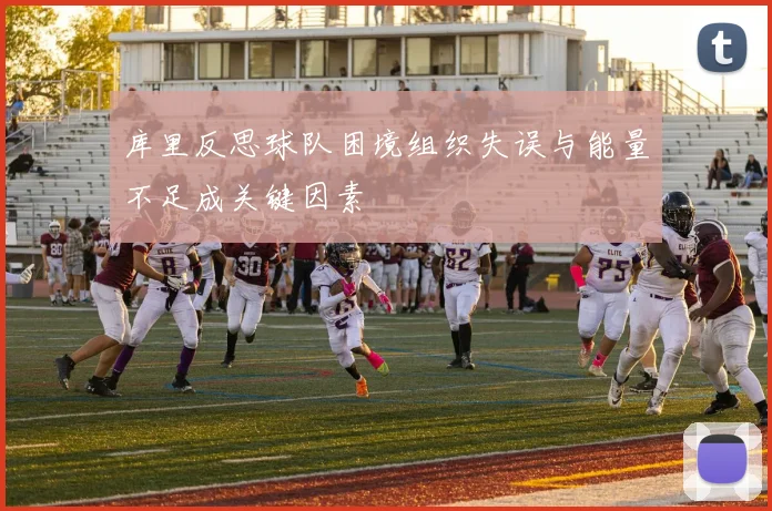 库里反思球队困境组织失误与能量不足成关键因素