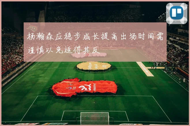 杨瀚森应稳步成长提高出场时间需谨慎以免适得其反