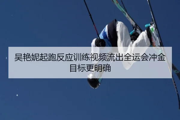 吴艳妮起跑反应训练视频流出全运会冲金目标更明确 | kaiyun